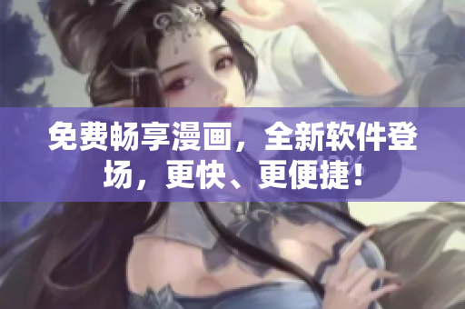 免费畅享漫画，全新软件登场，更快、更便捷！