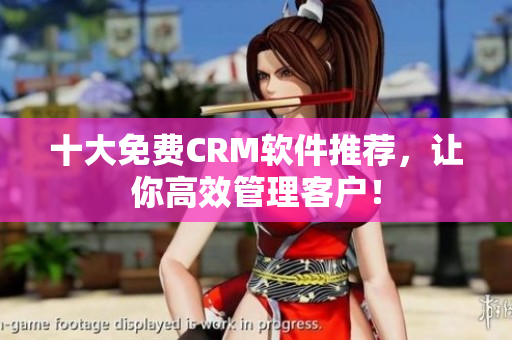 十大免费CRM软件推荐，让你高效管理客户！