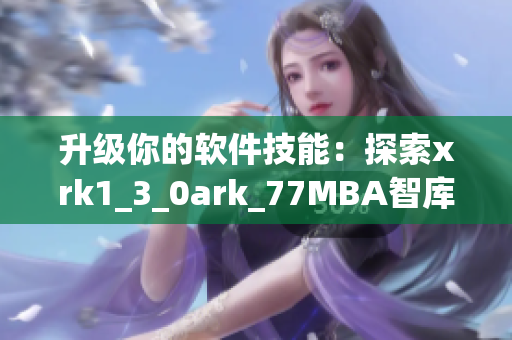 升级你的软件技能：探索xrk1_3_0ark_77MBA智库的秘密
