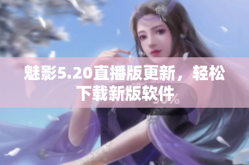 魅影5.20直播版更新，轻松下载新版软件