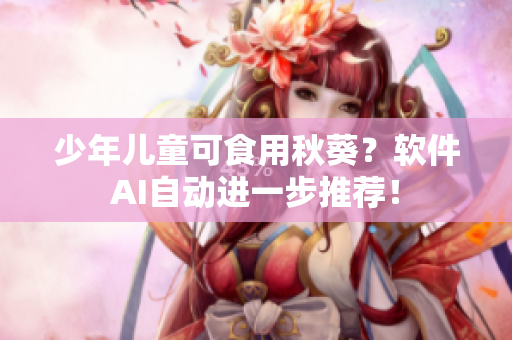 少年儿童可食用秋葵？软件AI自动进一步推荐！