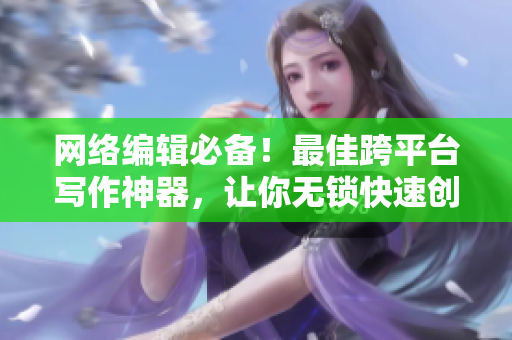网络编辑必备！最佳跨平台写作神器，让你无锁快速创作文章
