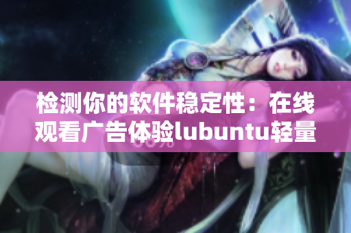 检测你的软件稳定性：在线观看广告体验lubuntu轻量版