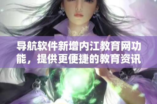 导航软件新增内江教育网功能，提供更便捷的教育资讯获取