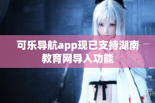 可乐导航app现已支持湖南教育网导入功能