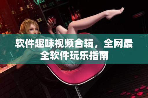 软件趣味视频合辑，全网最全软件玩乐指南