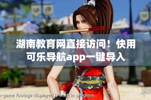 湖南教育网直接访问！快用可乐导航app一键导入