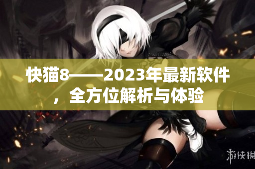 快猫8——2023年最新软件，全方位解析与体验