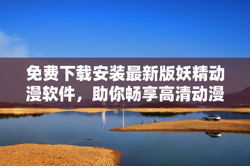 免费下载安装最新版妖精动漫软件，助你畅享高清动漫世界