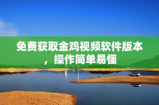 免费获取金鸡视频软件版本，操作简单易懂