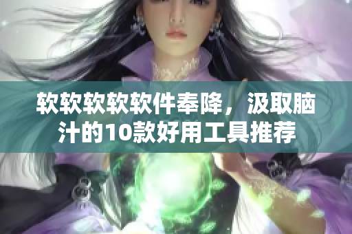 软软软软软件奉降，汲取脑汁的10款好用工具推荐