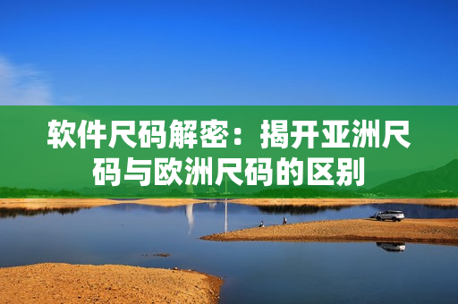 软件尺码解密：揭开亚洲尺码与欧洲尺码的区别