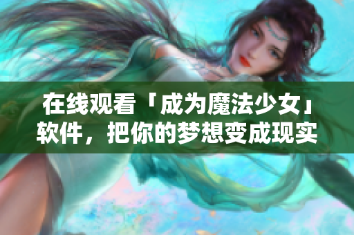 在线观看「成为魔法少女」软件，把你的梦想变成现实