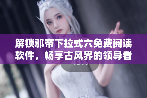 解锁邪帝下拉式六免费阅读软件，畅享古风界的领导者！