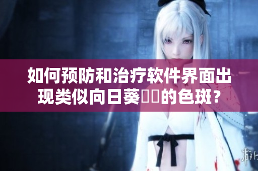 如何预防和治疗软件界面出现类似向日葵卍卍的色斑？