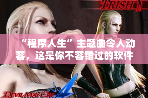“程序人生”主题曲令人动容，这是你不容错过的软件故事！