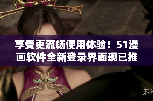 享受更流畅使用体验！51漫画软件全新登录界面现已推出！