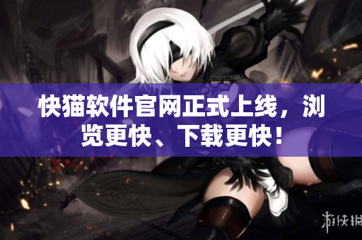 快猫软件官网正式上线，浏览更快、下载更快！