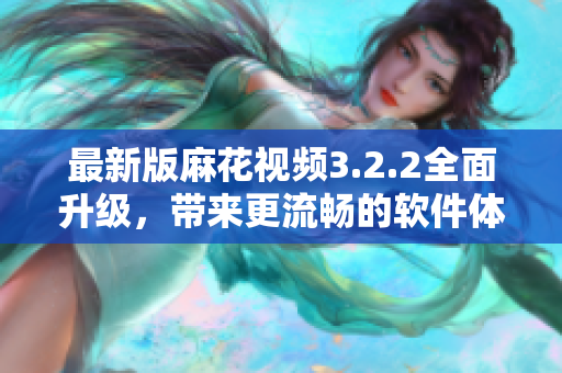 最新版麻花视频3.2.2全面升级，带来更流畅的软件体验