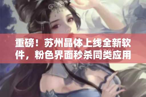 重磅！苏州晶体上线全新软件，粉色界面秒杀同类应用！