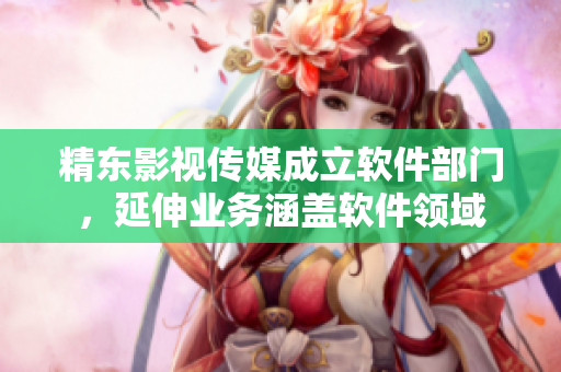 精东影视传媒成立软件部门，延伸业务涵盖软件领域