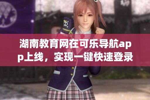 湖南教育网在可乐导航app上线，实现一键快速登录教务系统
