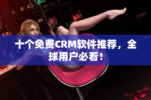 十个免费CRM软件推荐，全球用户必看！