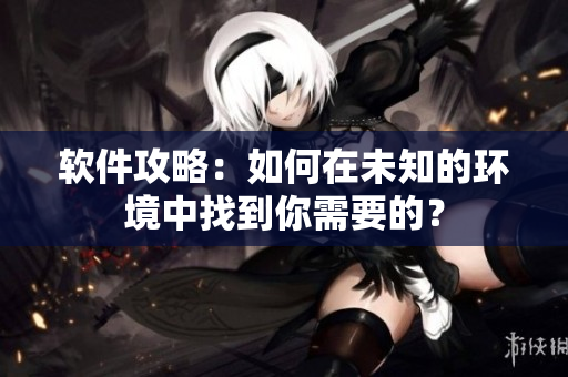 软件攻略：如何在未知的环境中找到你需要的？