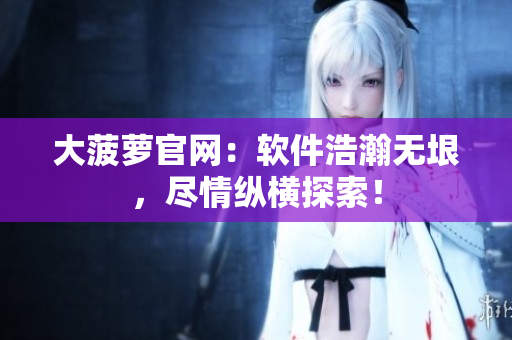 大菠萝官网：软件浩瀚无垠，尽情纵横探索！