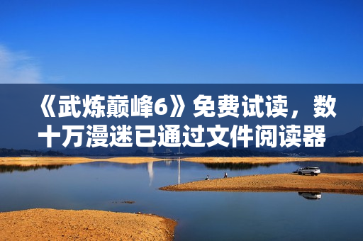 《武炼巅峰6》免费试读，数十万漫迷已通过文件阅读器体验！