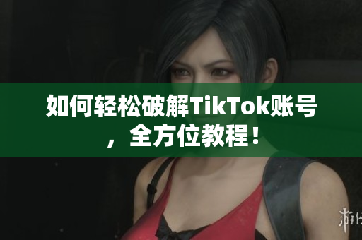 如何轻松破解TikTok账号，全方位教程！