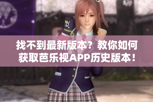 找不到最新版本？教你如何获取芭乐视APP历史版本！