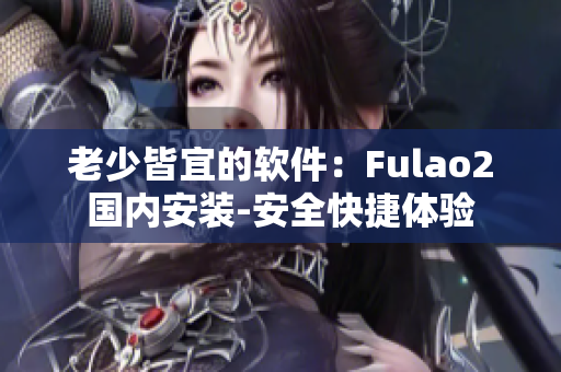 老少皆宜的软件：Fulao2国内安装-安全快捷体验