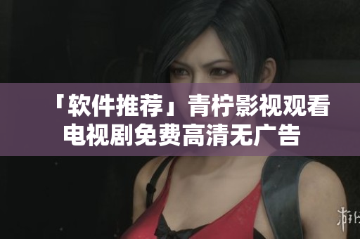 「软件推荐」青柠影视观看电视剧免费高清无广告