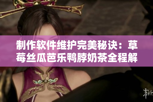 制作软件维护完美秘诀：草莓丝瓜芭乐鸭脖奶茶全程解析