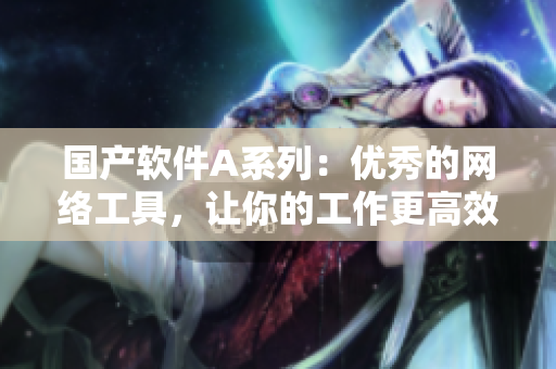 国产软件A系列：优秀的网络工具，让你的工作更高效