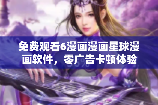 免费观看6漫画漫画星球漫画软件，零广告卡顿体验