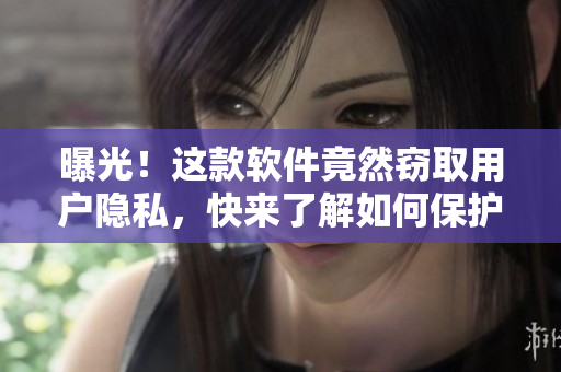 曝光！这款软件竟然窃取用户隐私，快来了解如何保护您的信息安全！