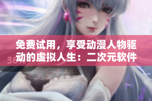 免费试用，享受动漫人物驱动的虚拟人生：二次元软件