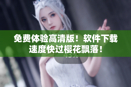免费体验高清版！软件下载速度快过樱花飘落！