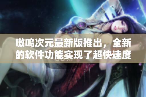 嗷呜次元最新版推出，全新的软件功能实现了超快速度！