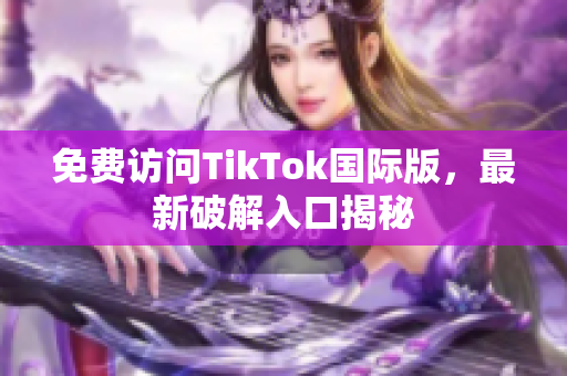 免费访问TikTok国际版，最新破解入口揭秘