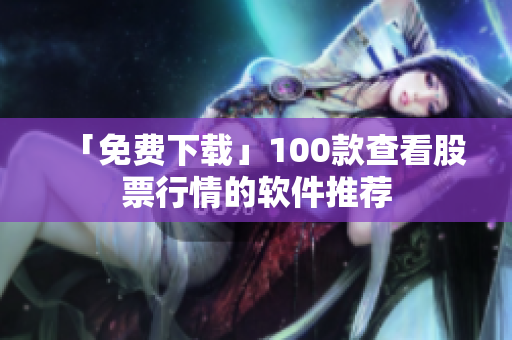 「免费下载」100款查看股票行情的软件推荐
