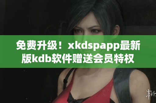 免费升级！xkdspapp最新版kdb软件赠送会员特权