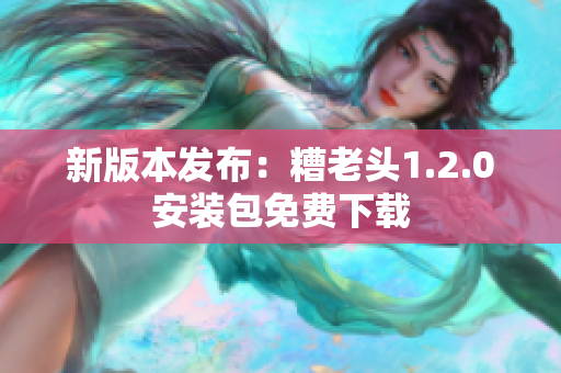 新版本发布：糟老头1.2.0安装包免费下载