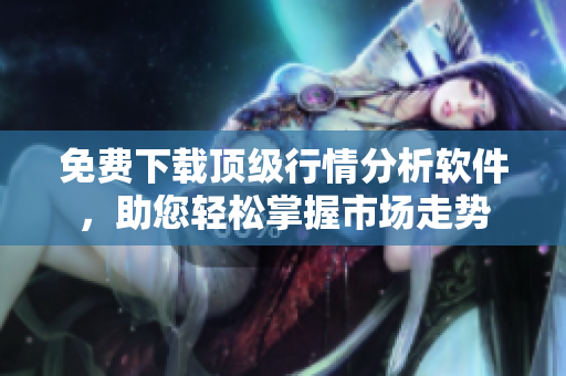 免费下载顶级行情分析软件，助您轻松掌握市场走势