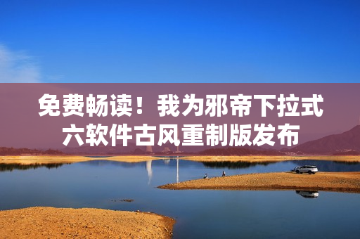 免费畅读！我为邪帝下拉式六软件古风重制版发布