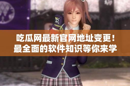 吃瓜网最新官网地址变更！最全面的软件知识等你来学习！