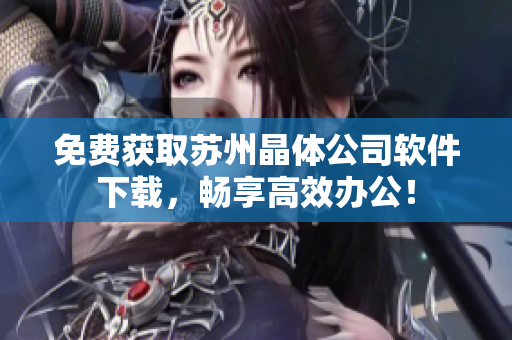 免费获取苏州晶体公司软件下载，畅享高效办公！