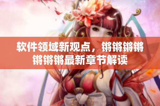 软件领域新观点，锵锵锵锵锵锵锵最新章节解读